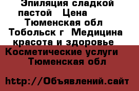 Эпиляция сладкой пастой › Цена ­ 200 - Тюменская обл., Тобольск г. Медицина, красота и здоровье » Косметические услуги   . Тюменская обл.